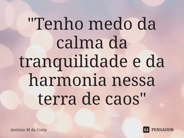 "Tenho medo da calma da tranquilidade e da harmonia nessa terra de caos⁠"... Frase de Antônio M da Costa.