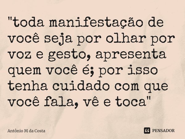 ⁠"toda manifestação de você seja por olhar por voz e gesto, apresenta quem você é; por isso tenha cuidado com que você fala, vê e toca"... Frase de Antônio M da Costa.