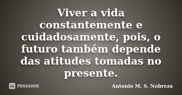 Viver a vida constantemente e cuidadosamente, pois, o futuro também depende das atitudes tomadas no presente.... Frase de Antonio M. S. Nobreza.
