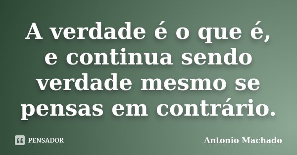 A verdade é o que é, e continua sendo verdade mesmo se pensas em contrário.... Frase de Antonio Machado.