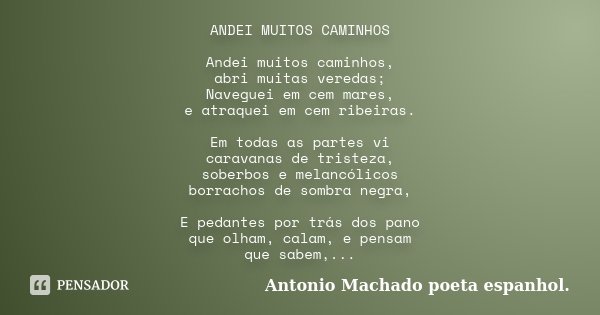 ANDEI MUITOS CAMINHOS Andei muitos caminhos, abri muitas veredas; Naveguei em cem mares, e atraquei em cem ribeiras. Em todas as partes vi caravanas de tristeza... Frase de Antonio Machado (poeta espanhol).