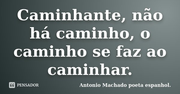 Caminhante, não há caminho, o caminho se faz ao caminhar.... Frase de Antonio Machado poeta espanhol..