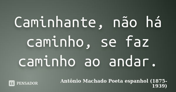 Caminhante, não há caminho, se faz caminho ao andar.... Frase de Antônio Machado Poeta espanhol (1875-1939).