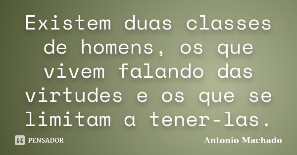 Existem duas classes de homens, os que vivem falando das virtudes e os que se limitam a tener-las.... Frase de Antonio Machado.