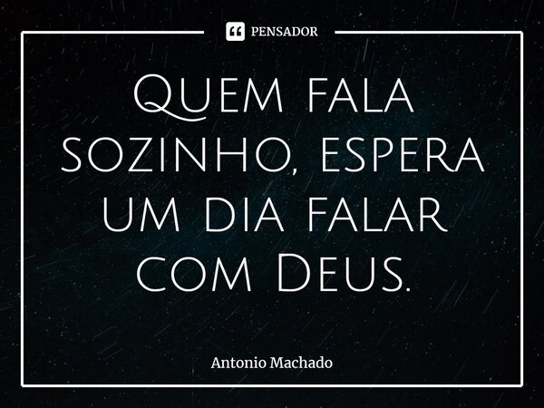 ⁠Quem fala sozinho, espera um dia falar com Deus.... Frase de Antonio Machado.