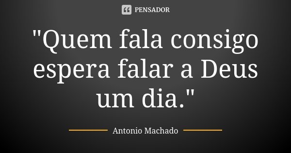 "Quem fala consigo espera falar a Deus um dia."... Frase de Antonio Machado.