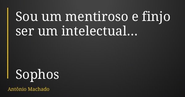 Sou um mentiroso e finjo ser um intelectual... Sophos... Frase de Antônio Machado.