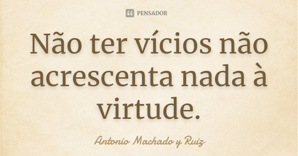 Não ter vícios não acrescenta nada à virtude.... Frase de Antonio Machado y Ruiz.