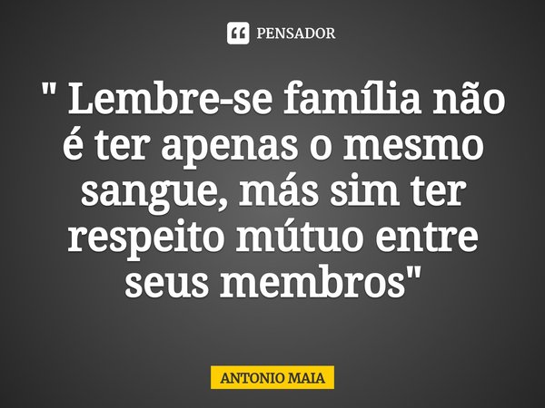 " Lembre-se família não é ter apenas o mesmo sangue, más sim ter respeito mútuo entre seus membros"... Frase de ANTONIO MAIA.
