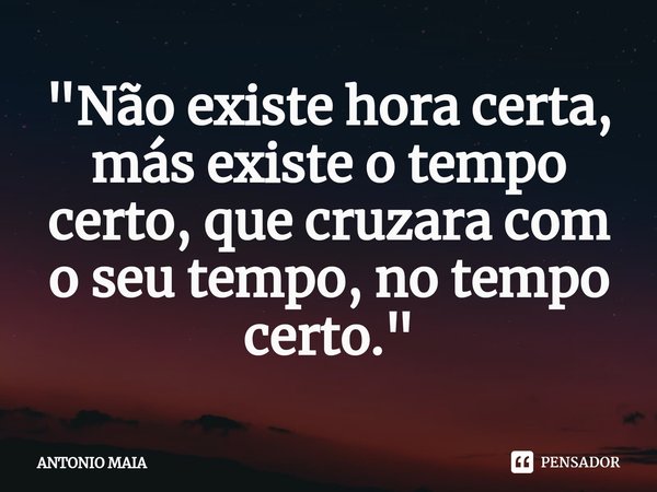 "Não existe hora certa, más existe o tempo certo, que cruzara com o seu tempo, no tempo certo."⁠... Frase de ANTONIO MAIA.