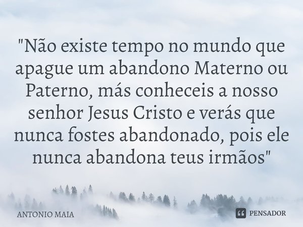 "Não existe tempo no mundo que apague um abandono Materno ou Paterno, más conheceis a nosso senhor Jesus Cristo e verás que nunca fostes abandonado, pois e... Frase de ANTONIO MAIA.