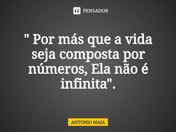 " Por más que a vida seja composta por números, Ela não é infinita".... Frase de ANTONIO MAIA.
