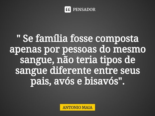 ⁠
" Se família fosse composta apenas por pessoas do mesmo sangue, não teria tipos de sangue diferente entre seus pais, avós e bisavós".... Frase de ANTONIO MAIA.