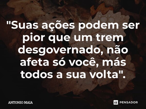 "Suas ações podem ser pior que um trem desgovernado, não afeta só você, más todos a sua volta".⁠... Frase de ANTONIO MAIA.