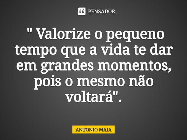 ⁠ " Valorize o pequeno tempo que a vida te dar em grandes momentos, pois o mesmo não voltará".... Frase de ANTONIO MAIA.