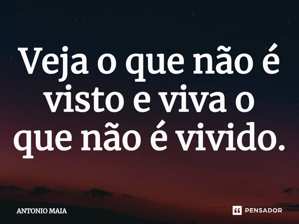 Veja o que não é visto e viva o que não é vivido.... Frase de ANTONIO MAIA.