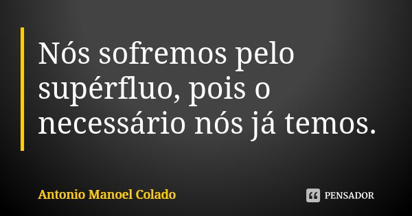 Nós sofremos pelo supérfluo, pois o necessário nós já temos.... Frase de Antonio Manoel Colado.