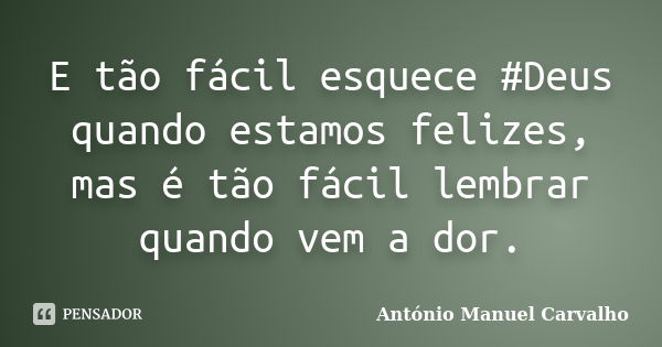 E tão fácil esquece #Deus quando estamos felizes, mas é tão fácil lembrar quando vem a dor.... Frase de António Manuel Carvalho.