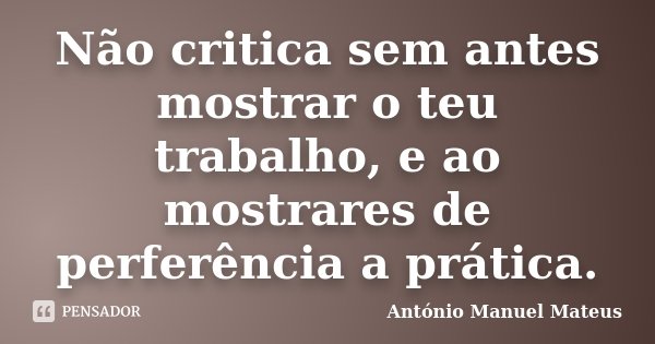 Não critica sem antes mostrar o teu trabalho, e ao mostrares de perferência a prática.... Frase de António Manuel Mateus.
