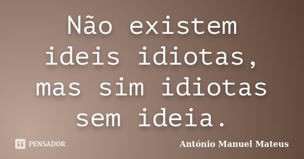 Não existem ideis idiotas, mas sim idiotas sem ideia.... Frase de António Manuel Mateus.