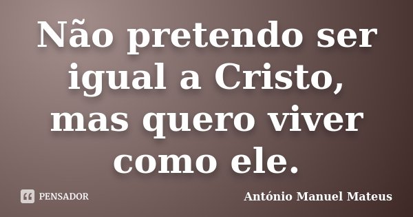 Não pretendo ser igual a Cristo, mas quero viver como ele.... Frase de António Manuel Mateus.