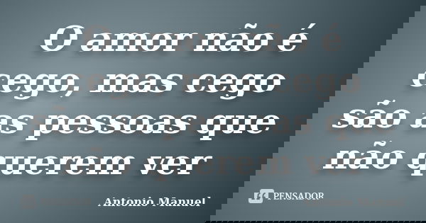 O amor não é cego, mas cego são as pessoas que não querem ver... Frase de Antonio Manuel.