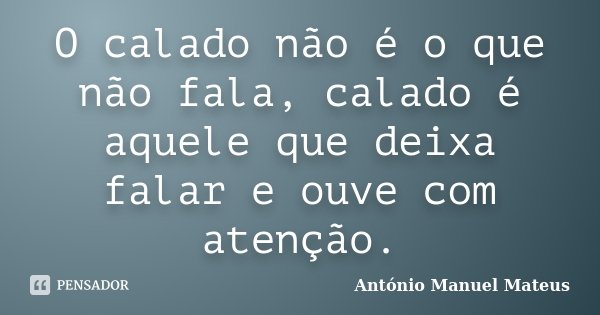 O calado não é o que não fala, calado é aquele que deixa falar e ouve com atenção.... Frase de António Manuel Mateus.
