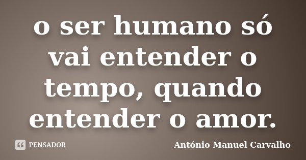 o ser humano só vai entender o tempo, quando entender o amor.... Frase de António Manuel Carvalho.