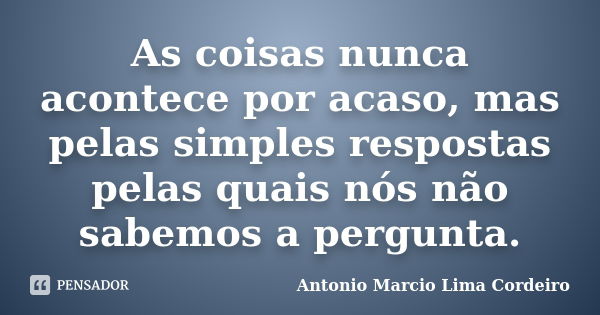 As coisas nunca acontece por acaso, mas pelas simples respostas pelas quais nós não sabemos a pergunta.... Frase de Antonio Marcio Lima Cordeiro.