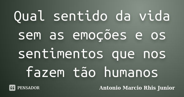 Qual sentido da vida sem as emoções e os sentimentos que nos fazem tão humanos... Frase de Antonio Marcio Rhis Junior.