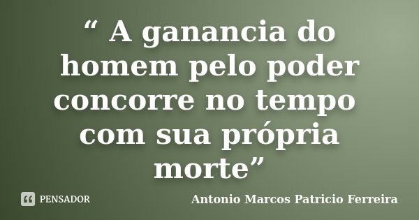 “ A ganancia do homem pelo poder concorre no tempo com sua própria morte”... Frase de Antonio Marcos Patricio Ferreira.