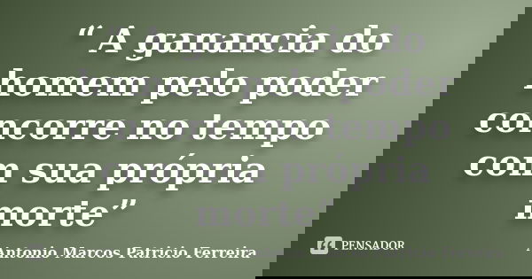 “ A ganancia do homem pelo poder concorre no tempo com sua própria morte”... Frase de Antonio Marcos Patricio Ferreira.