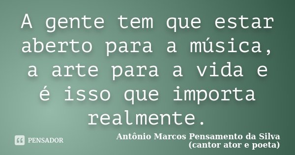 A gente tem que estar aberto para a música, a arte para a vida e é isso que importa realmente.... Frase de Antônio Marcos Pensamento da Silva (cantor ator e poeta).