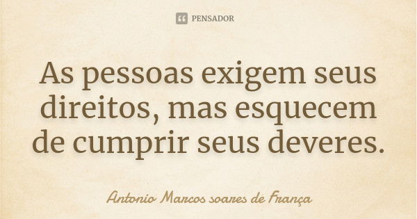 As pessoas exigem seus direitos, mas esquecem de cumprir seus deveres.... Frase de Antonio Marcos Soares de França.