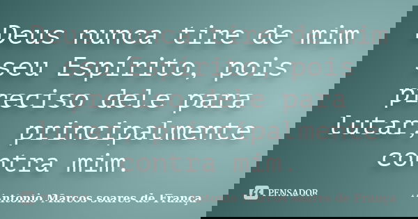 Deus nunca tire de mim seu Espírito, pois preciso dele para lutar, principalmente contra mim.... Frase de Antonio Marcos Soares de França.