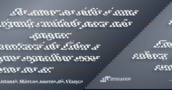 Do amor ao ódio é uma vírgula,cuidado para não apagar. Encontrará do Éden a víbora, que espalhou esse veneno no ar.... Frase de Antonio Marcos Soares de França.