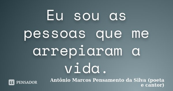 Eu sou as pessoas que me arrepiaram a vida.... Frase de Antônio Marcos Pensamento da Silva (poeta e cantor).