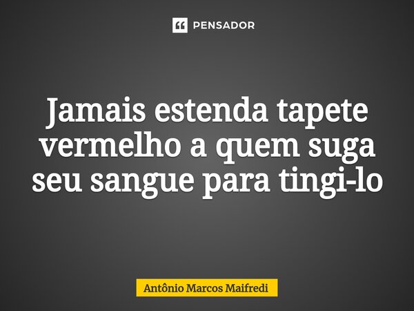 Jamais estenda tapete vermelho a quem suga seu sangue para tingi-lo⁠... Frase de Antônio Marcos Maifredi.