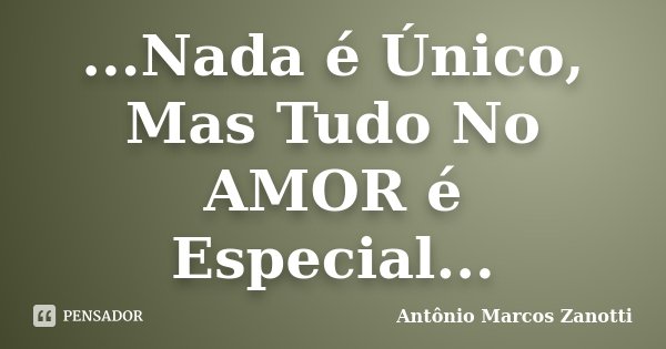 ...Nada é Único, Mas Tudo No AMOR é Especial...... Frase de Antônio Marcos Zanotti.