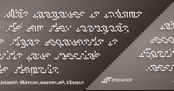 Não apagues a chama da fé em teu coração, esse fogo esquenta o Espírito que reside neste templo.... Frase de Antonio Marcos Soares de França.