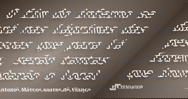 O fim do inferno se dará nas lágrimas das pessoas que para lá forem, serão tantas que inundarão o local... Frase de Antonio Marcos soares de França.