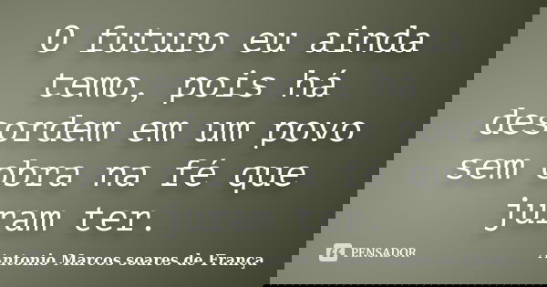 O futuro eu ainda temo, pois há desordem em um povo sem obra na fé que juram ter.... Frase de Antonio Marcos Soares de França.