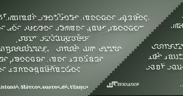 O mundo reflete nossas ações, mas às vezes temos que passar por situações constrangedoras, onde um erro de outra pessoa nos coloca sob suas conseqüências.... Frase de Antonio Marcos Soares de França.