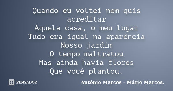 Quando eu voltei nem quis acreditar Aquela casa, o meu lugar Tudo era igual na aparência Nosso jardim O tempo maltratou Mas ainda havia flores Que você plantou.... Frase de Antônio Marcos - Mário Marcos..