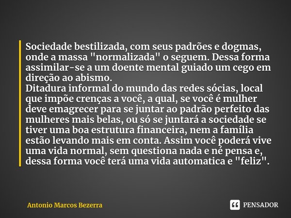 ⁠Sociedade bestilizada, com seus padrões e dogmas, onde a massa "normalizada" o seguem. Dessa forma assimilar-se a um doente mental guiado um cego em ... Frase de Antonio Marcos Bezerra.