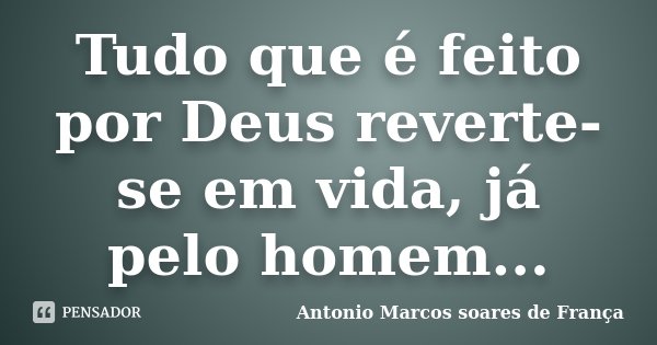 Tudo que é feito por Deus reverte-se em vida, já pelo homem...... Frase de Antonio Marcos Soares de França.