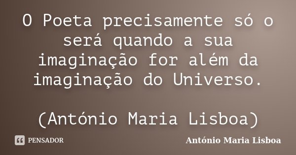 O Poeta precisamente só o será quando a sua imaginação for além da imaginação do Universo. (António Maria Lisboa)... Frase de António Maria Lisboa.