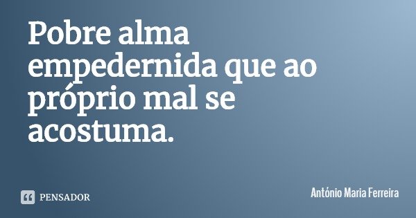Pobre alma empedernida que ao próprio mal se acostuma.... Frase de António Maria Ferreira.