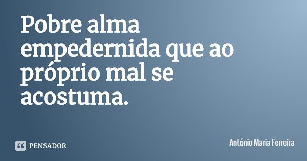 Pobre alma empedernida que ao próprio mal se acostuma.... Frase de António Maria Ferreira.