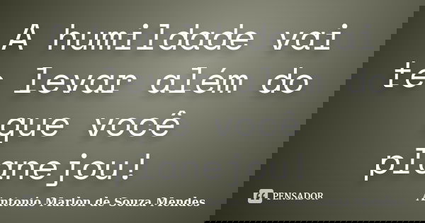A humildade vai te levar além do que você planejou!... Frase de Antonio Marlon de Souza Mendes.